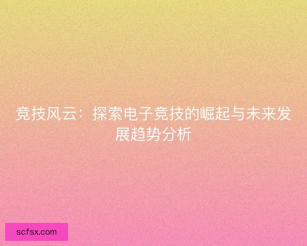 竞技风云：探索电子竞技的崛起与未来发展趋势分析