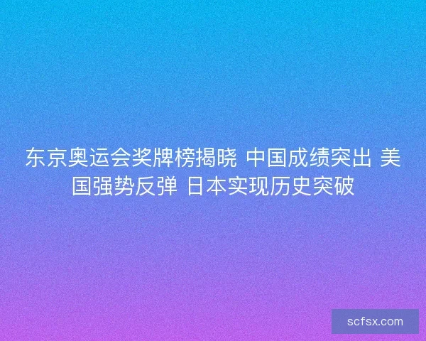 东京奥运会奖牌榜揭晓 中国成绩突出 美国强势反弹 日本实现历史突破