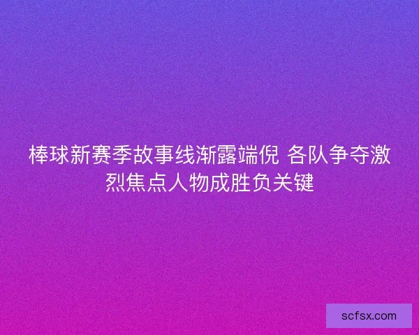 棒球新赛季故事线渐露端倪 各队争夺激烈焦点人物成胜负关键